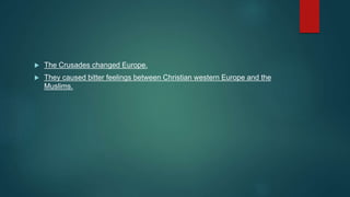  The Crusades changed Europe.
 They caused bitter feelings between Christian western Europe and the
Muslims.
 