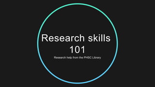 Research skills
101
Research help from the PHSC Library
 