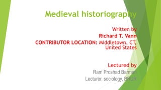 Medieval historiography
Written by
Richard T. Vann
CONTRIBUTOR LOCATION: Middletown, CT,
United States
Lectured by
Ram Proshad Barman
Lecturer, sociology, BRUR
 