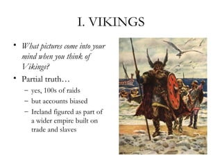 I. VIKINGS
• What pictures come into your
  mind when you think of
  Vikings?
• Partial truth…
   – yes, 100s of raids
   – but accounts biased
   – Ireland figured as part of
     a wider empire built on
     trade and slaves
 