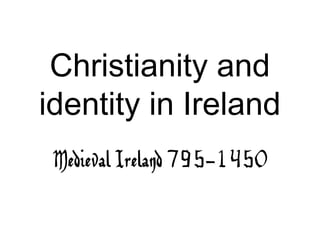 Christianity and
identity in Ireland
 Medieval Ireland 795-1450
 