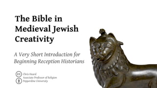 The Bible in
Medieval Jewish
Creativity
A Very Short Introduction for
Beginning Reception Historians

   Chris Heard
   Associate Professor of Religion
   Pepperdine University
 