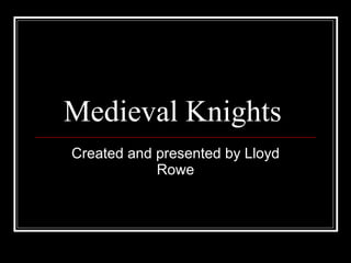 Medieval Knights Created and presented by Lloyd Rowe 