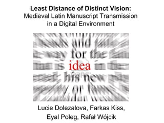 Least Distance of Distinct Vision:
Medieval Latin Manuscript Transmission
       in a Digital Environment




    Lucie Dolezalova, Farkas Kiss,
       Eyal Poleg, Rafał Wójcik
 