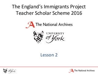 The England’s Immigrants Project
Teacher Scholar Scheme 2016
Lesson 2
 