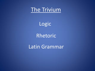 The Trivium
Logic

Rhetoric
Latin Grammar

 