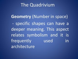 The Quadrivium
Geometry (Number in space)
- specific shapes can have a
deeper meaning. This aspect
relates symbolism and it is
frequently
used
in
architecture

 