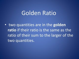 Golden Ratio
• two quantities are in the golden
ratio if their ratio is the same as the
ratio of their sum to the larger of the
two quantities.

 