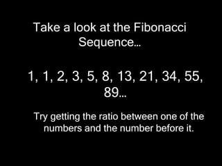 Take a look at the Fibonacci
Sequence…

1, 1, 2, 3, 5, 8, 13, 21, 34, 55,
89…
Try getting the ratio between one of the
numbers and the number before it.

 