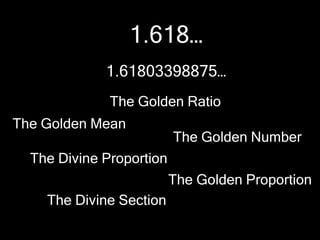 1.618…
1.61803398875…
The Golden Ratio
The Golden Mean

The Golden Number

The Divine Proportion
The Golden Proportion
The Divine Section

 