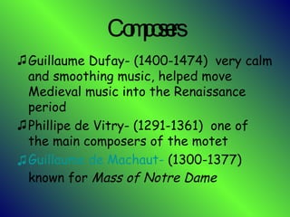 Composers Guillaume Dufay- (1400-1474)  very calm and smoothing music, helped move Medieval music into the Renaissance period Phillipe de Vitry- (1291-1361)  one of the main composers of the motet Guillaume de  Machaut -  (1300-1377)  known for  Mass of Notre Dame 