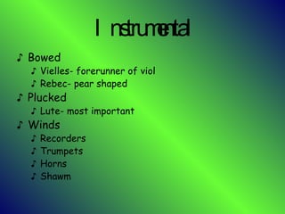 Instrumental Bowed Vielles- forerunner of viol Rebec- pear shaped Plucked Lute- most important  Winds Recorders Trumpets Horns Shawm 