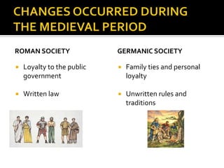 ROMAN SOCIETY               GERMANIC SOCIETY

   Loyalty to the public      Family ties and personal
    government                  loyalty

   Written law                Unwritten rules and
                                traditions
 