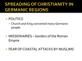    POLITICS
     Church and King converted many Germanic
     people.

   MISSIONARIES – borders of the Roman
    Empire

   FEAR OF COASTAL ATTACKS BY MUSLIMS
 