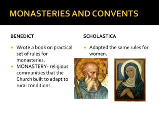 BENEDICT                        SCHOLASTICA

   Wrote a book on practical      Adapted the same rules for
    set of rules for                women.
    monasteries.
   MONASTERY- religious
    communities that the
    Church built to adapt to
    rural conditions.
 