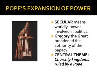    SECULAR means
    worldly, power
    involved in politics.
   Gregory the Great
    broadened the
    authority of the
    papacy.
   CENTRAL THEME:
    Churchly kingdoms
    ruled by a Pope
 