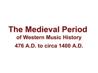 The Medieval Period
of Western Music History
476 A.D. to circa 1400 A.D.
 