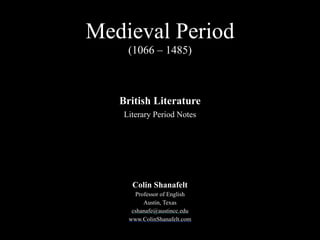 Medieval Period
(1066 – 1485)
Colin Shanafelt
Professor of English
Austin, Texas
cshanafe@austincc.edu
www.ColinShanafelt.com
British Literature
Literary Period Notes
 