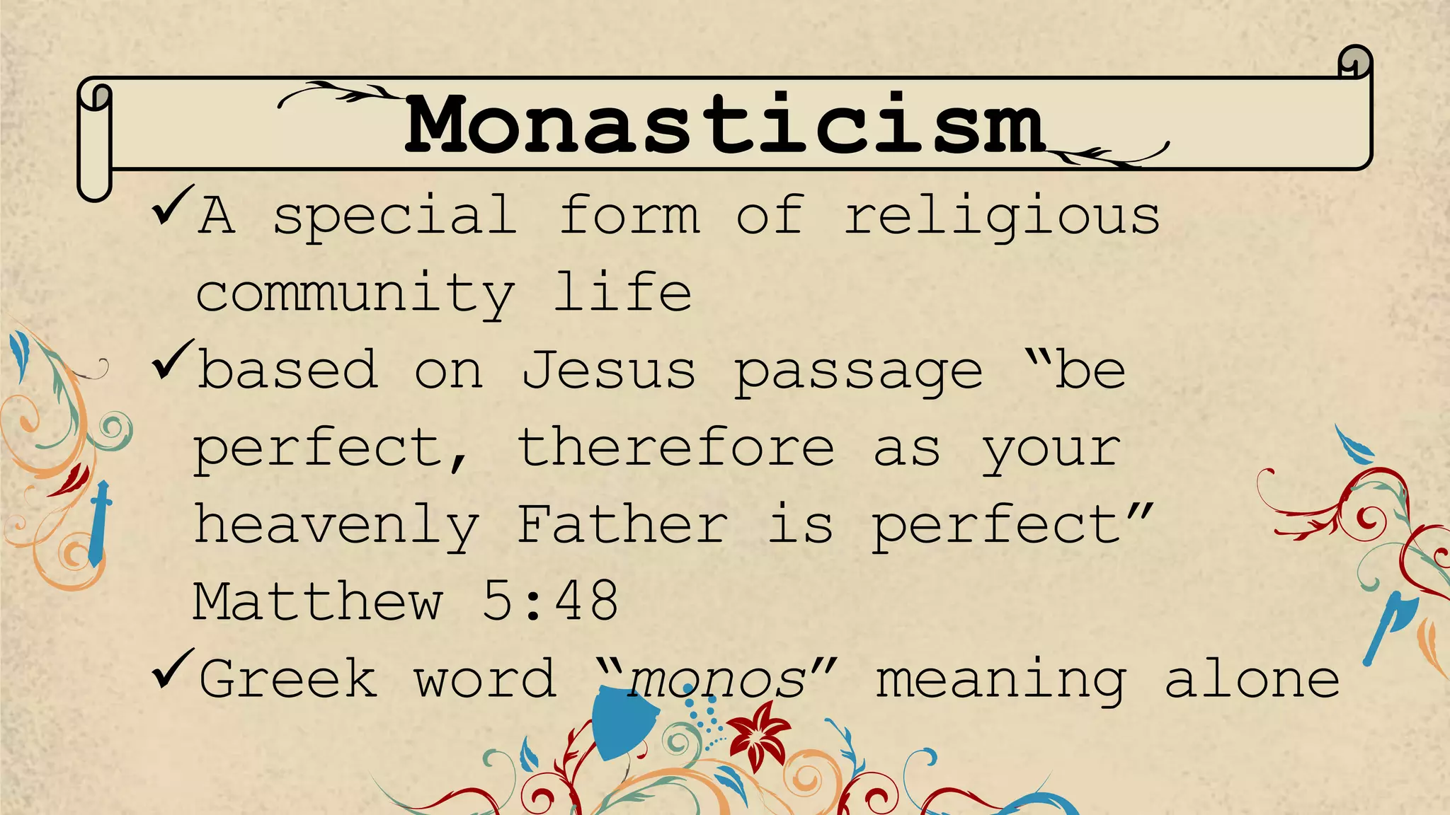 Monasticism
A special form of religious
community life
based on Jesus passage “be
perfect, therefore as your
heavenly Father is perfect”
Matthew 5:48
Greek word “monos” meaning alone
 