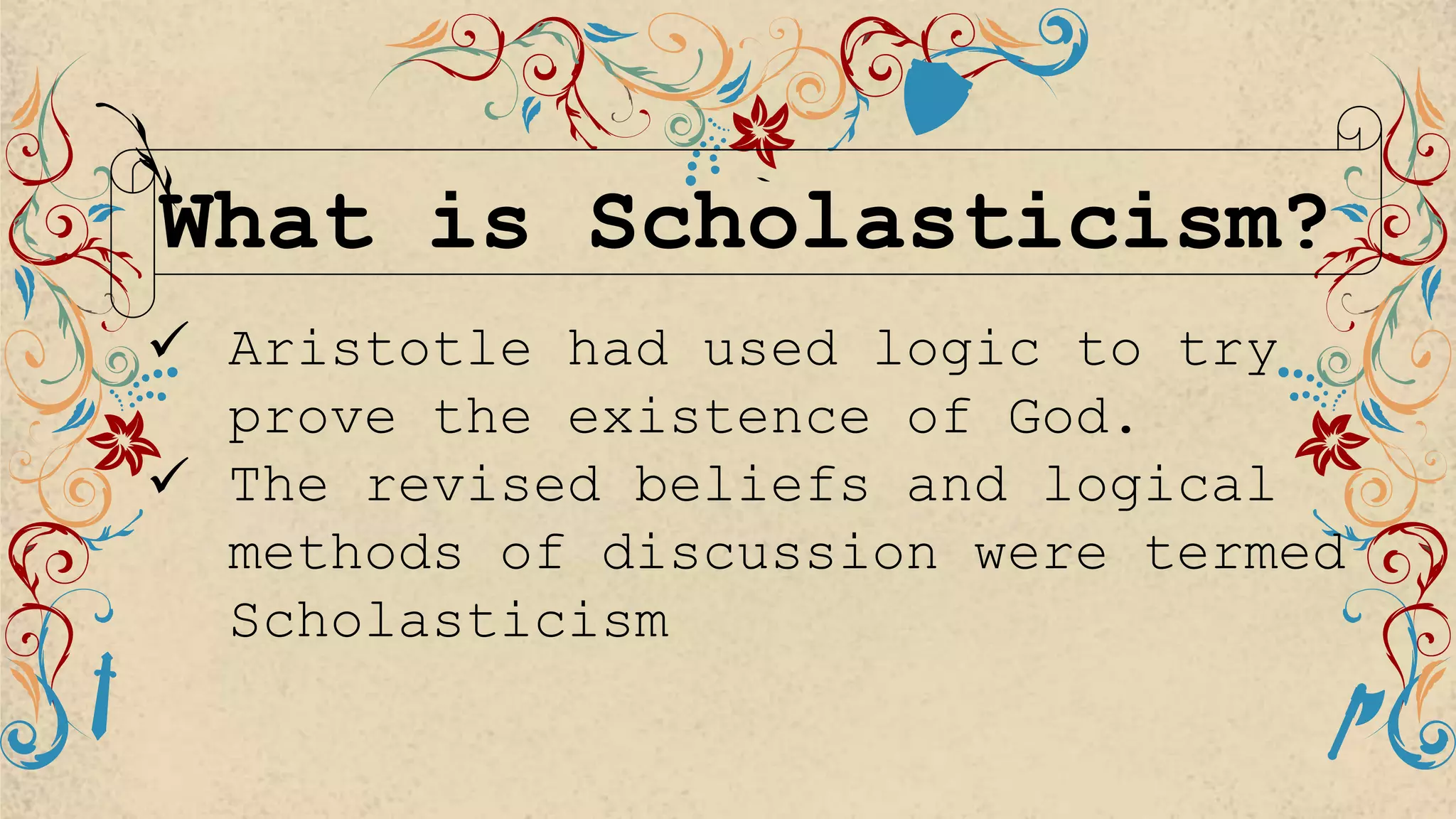 What is Scholasticism?
 Aristotle had used logic to try
prove the existence of God.
 The revised beliefs and logical
methods of discussion were termed
Scholasticism
 