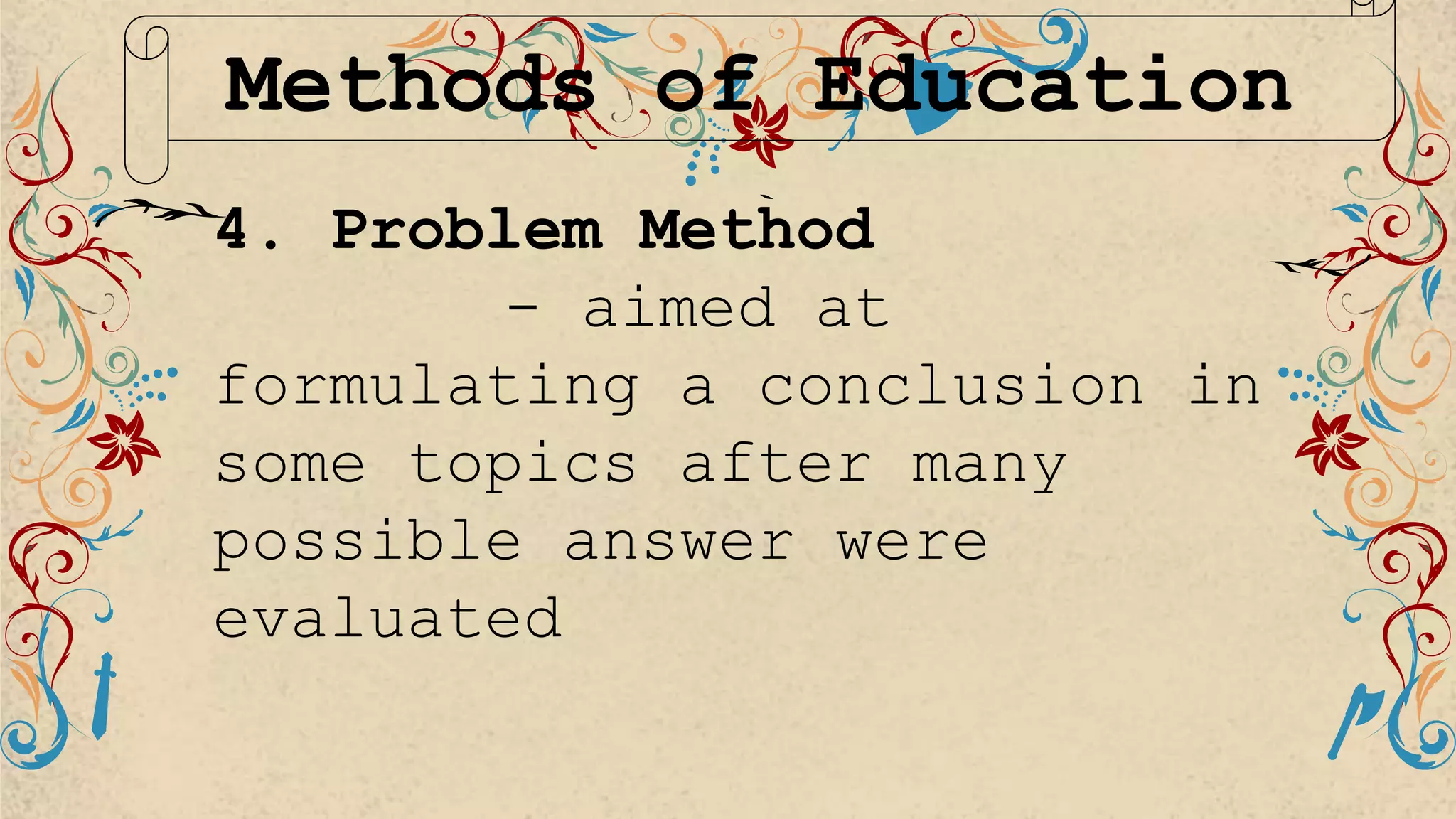 Methods of Education
4. Problem Method
- aimed at
formulating a conclusion in
some topics after many
possible answer were
evaluated
 