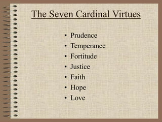 The Seven Cardinal Virtues
• Prudence
• Temperance
• Fortitude
• Justice
• Faith
• Hope
• Love
 