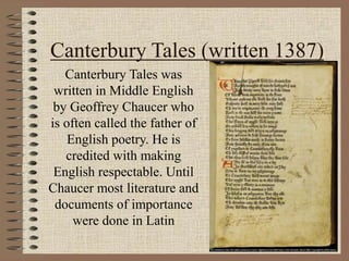 Canterbury Tales (written 1387)
Canterbury Tales was
written in Middle English
by Geoffrey Chaucer who
is often called the father of
English poetry. He is
credited with making
English respectable. Until
Chaucer most literature and
documents of importance
were done in Latin
 