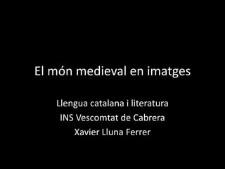 El món medieval en imatges

   Llengua catalana i literatura
    INS Vescomtat de Cabrera
       Xavier Lluna Ferrer
 
