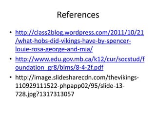References
• http://class2blog.wordpress.com/2011/10/21
/what-hobs-did-vikings-have-by-spencerlouie-rosa-george-and-mia/
• http://www.edu.gov.mb.ca/k12/cur/socstud/f
oundation_gr8/blms/8-4-2f.pdf
• http://image.slidesharecdn.com/thevikings110929111522-phpapp02/95/slide-13728.jpg?1317313057

 