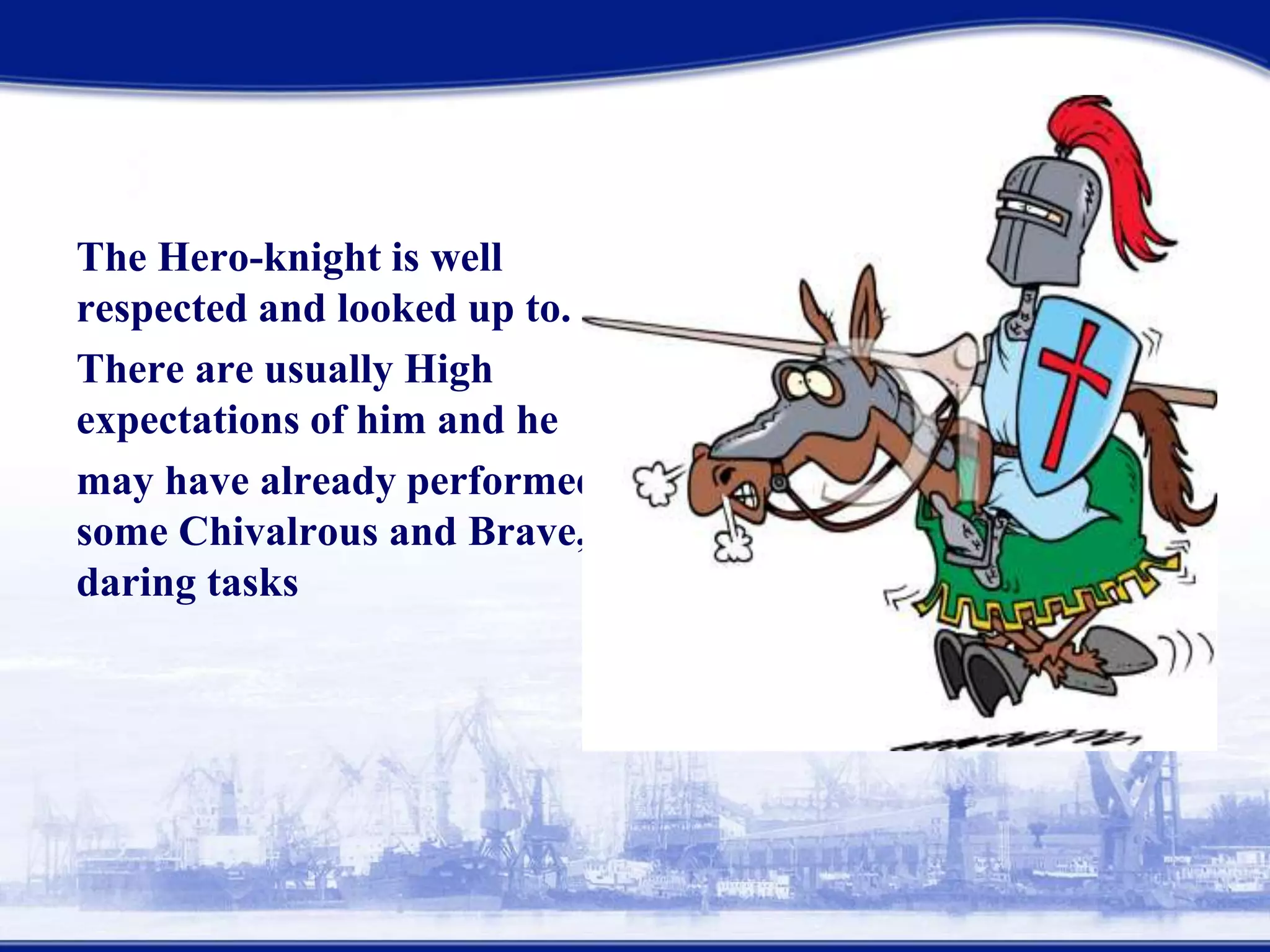 The Hero-knight is well
respected and looked up to.
There are usually High
expectations of him and he
may have already performed
some Chivalrous and Brave,
daring tasks
 