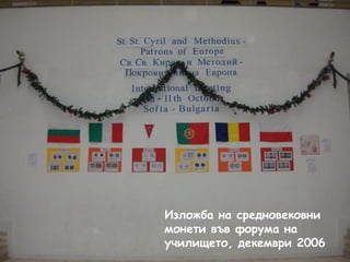 Изложба на средновековни 
монети във форума на 
училището, декември 2006 
 