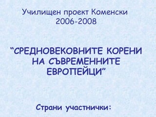 Училищен проект Коменски 
2006-2008 
“СРЕДНОВЕКОВНИTE КОРЕНИ 
НА СЪВРЕМЕННИТЕ 
ЕВРОПЕЙЦИ” 
Страни участнички: 
 