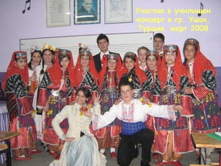Участие в училищен 
концерт в гр. Ушак, 
Турция, март 2008 
 