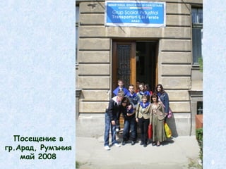 8 
Посещение в 
гр.Арад, Румъния 
май 2008 
 
