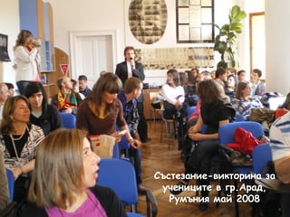Състезание-викторина за 
учениците в гр.Арад, 
Румъния май 2008 
 