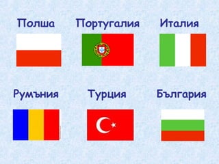 Полша Португалия Италия 
Румъния Турция България 
 