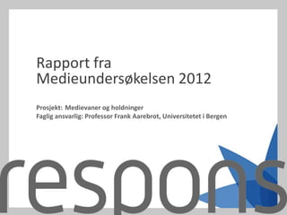 Rapport fra
Medieundersøkelsen 2012
Prosjekt: Medievaner og holdninger
Faglig ansvarlig: Professor Frank Aarebrot, Universitetet i Bergen
 