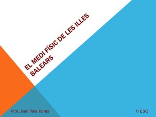 P R I N C I P A L S U N I T A T S D E R E L L E U I A C C I D E N T S
EL MEDI FÍSIC DE LES ILLES
BALEARS
Prof. Joan Piña Torres 1r ESO
 