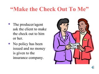 “ Make the Check Out To Me” The producer/agent ask the client to make the check out to him or her. No policy has been issued and no money is given to the insurance company. 
