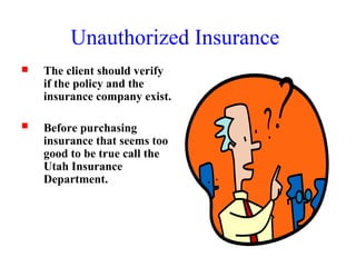 Unauthorized Insurance The client should verify if the policy and the insurance company exist. Before purchasing insurance that seems too good to be true call the Utah Insurance Department. 