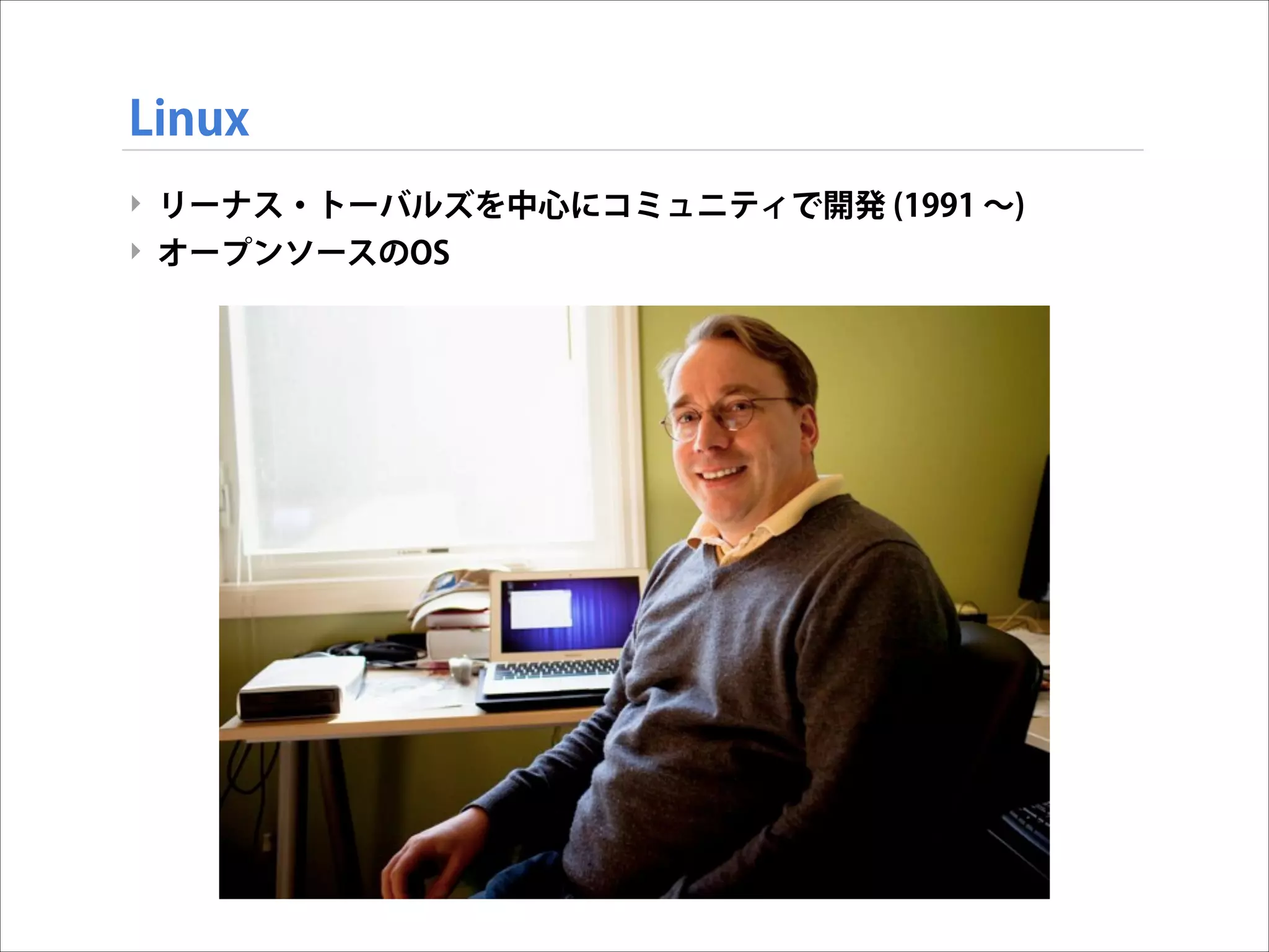 Linux
‣ リーナス・トーバルズを中心にコミュニティで開発 (1991 ∼)
‣ オープンソースのOS

 