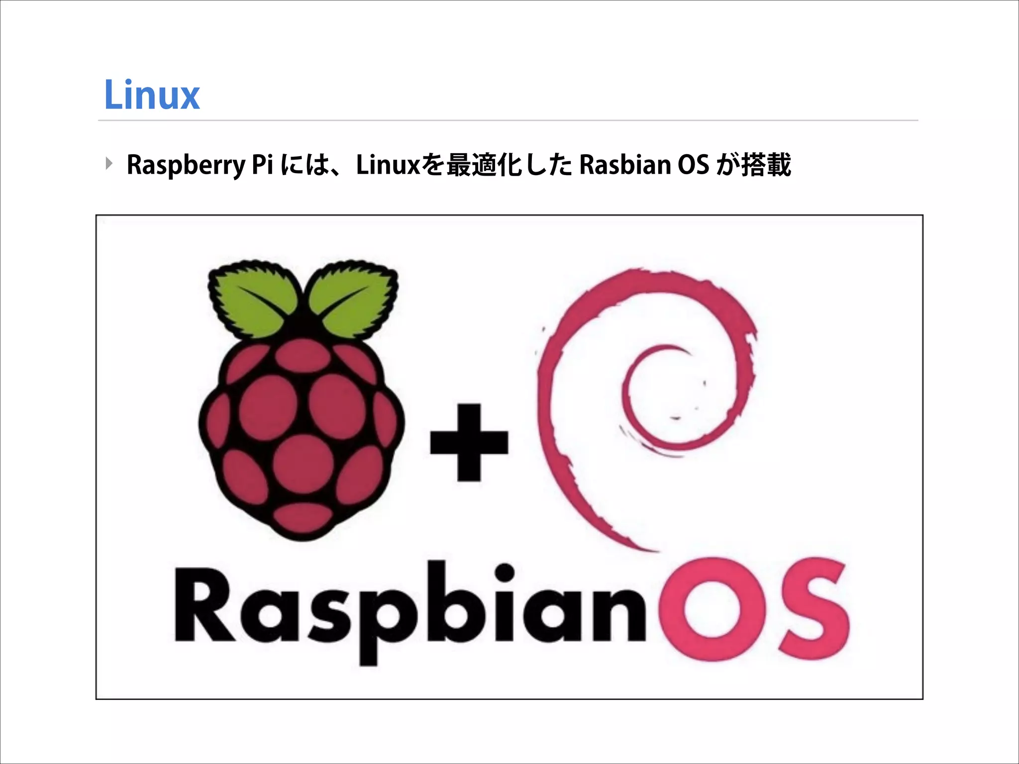 Linux
‣ Raspberry Pi には、Linuxを最適化した Rasbian OS が搭載

 