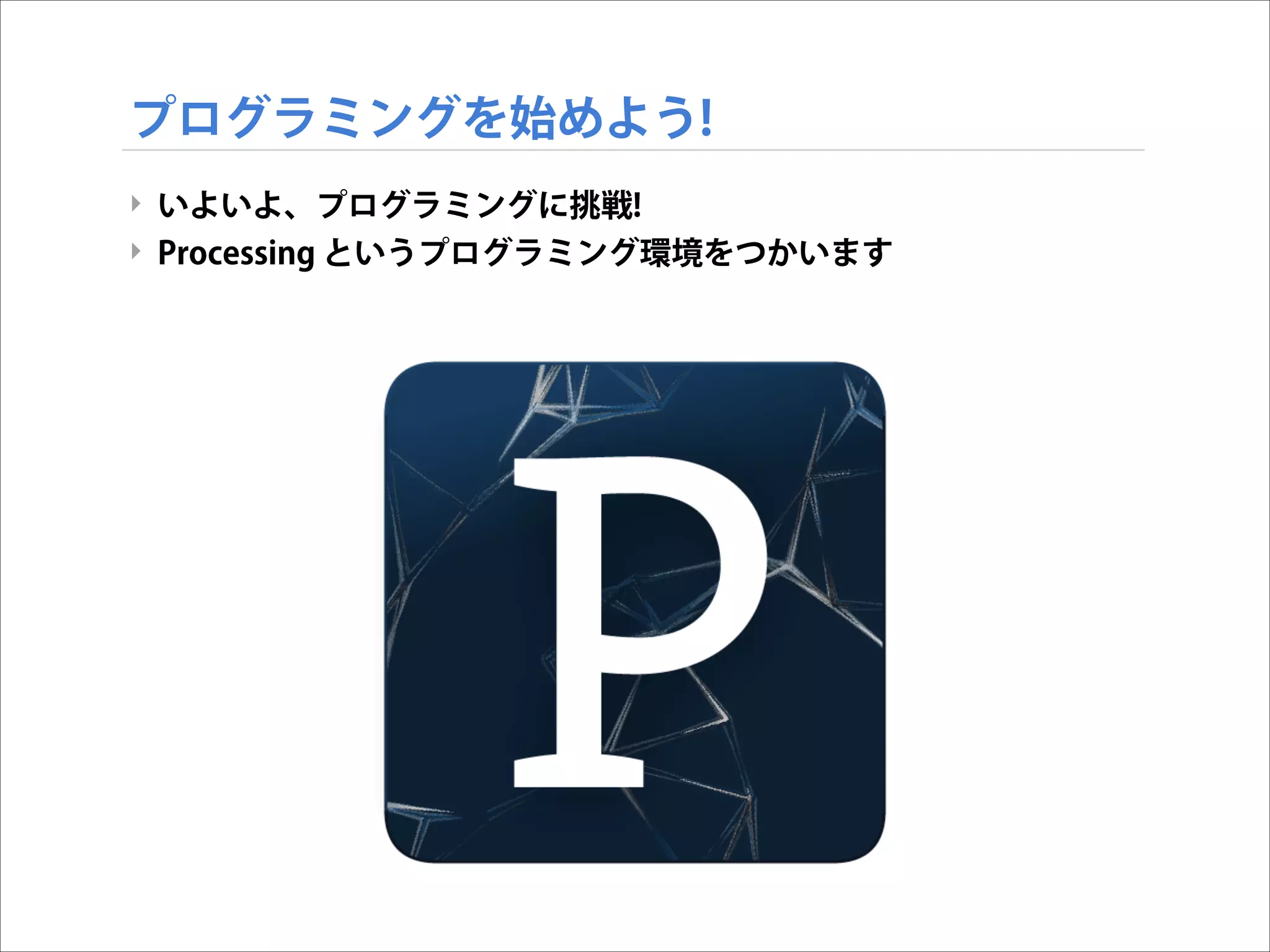 プログラミングを始めよう!
‣ いよいよ、プログラミングに挑戦!
‣ Processing というプログラミング環境をつかいます

 