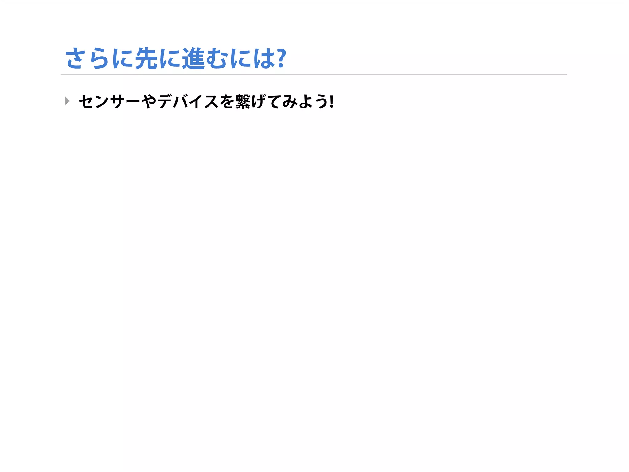 さらに先に進むには?
‣ センサーやデバイスを繋げてみよう!

 