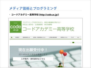 メディア芸術とプログラミング
‣ コードアカデミー高等学校 (http://code.ac.jp/)

 
