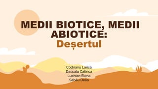 Codrianu Larisa
Dascalu Catinca
Luchian Elena
Sabău Delia
MEDII BIOTICE, MEDII
ABIOTICE:
Deșertul
 