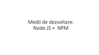 Medii de dezvoltare:
Node.JS + NPM
 