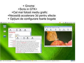                           + Gnome                          +Scris in GTK+              +Cel mai folosit mediu grafic        +Necesită accelerare 3d pentru efecte        + Opțiuni de configurare foarte bogate 