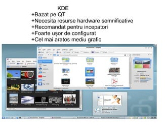                                      KDE                          +Bazat pe QT                     +Necesita resurse hardware semnificative                     +Recomandat pentru incepatori                          +Foarte ușor de configurat                     +Cel mai aratos mediu grafic 