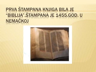 PRVA ŠTAMPANA KNJIGA BILA JE
“BIBLIJA”.ŠTAMPANA JE 1455.GOD. U
NEMAČKOJ
 